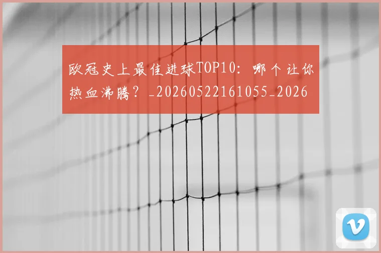 欧冠史上最佳进球TOP10:哪个让你热血沸腾?_20260522161055_20260707150706