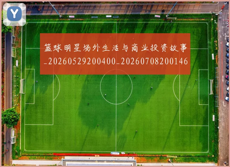 篮球明星场外生活与商业投资故事_20260529200400_20260708200146