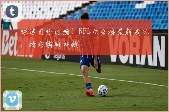 球迷直呼过瘾！NFL积分榜最新战况，精彩瞬间回顾