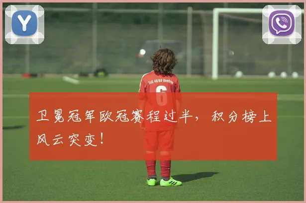 卫冕冠军欧冠赛程过半，积分榜上风云突变！