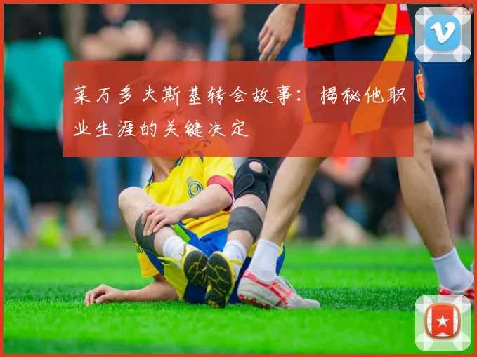 莱万多夫斯基转会故事：揭秘他职业生涯的关键决定