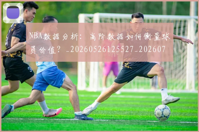 NBA数据分析：高阶数据如何衡量球员价值？_20260526125527_20260714213443