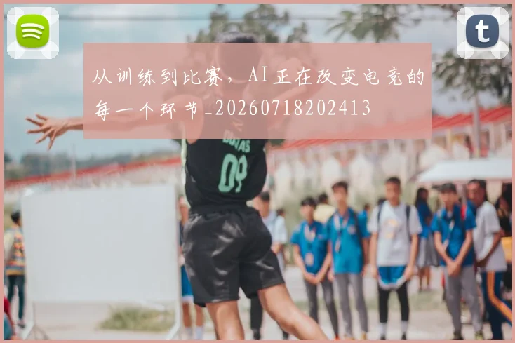 从训练到比赛，AI正在改变电竞的每一个环节_20260718202413