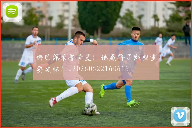 姆巴佩荣誉全览:他赢得了哪些重要奖杯?_20260522160616
