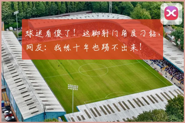 球迷看傻了!这脚射门角度刁钻,网友:我练十年也踢不出来!