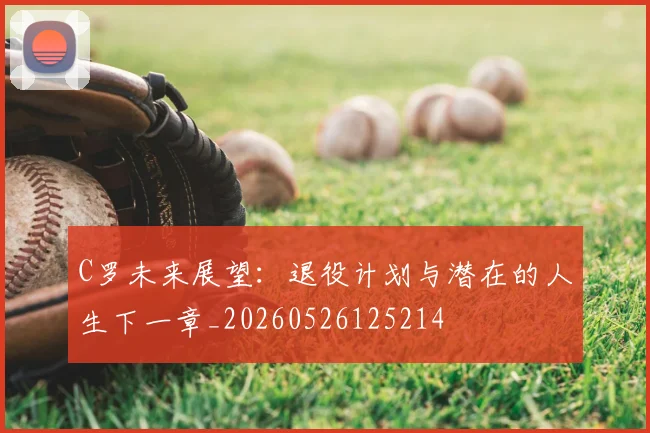 C罗未来展望：退役计划与潜在的人生下一章_20260526125214