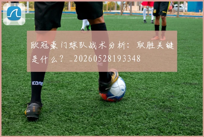 欧冠豪门球队战术分析：取胜关键是什么？_20260528193348
