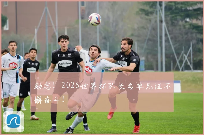 励志！2026世界杯队长名单见证不懈奋斗！