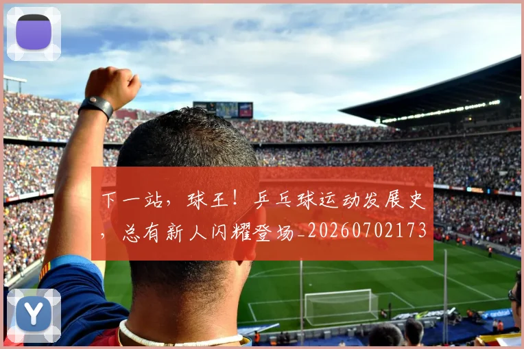 下一站，球王！乒乓球运动发展史，总有新人闪耀登场_20260702173235_20260715185005