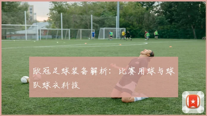 欧冠足球装备解析：比赛用球与球队球衣科技