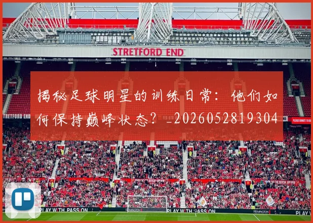 揭秘足球明星的训练日常：他们如何保持巅峰状态？_20260528193049_20260723184537