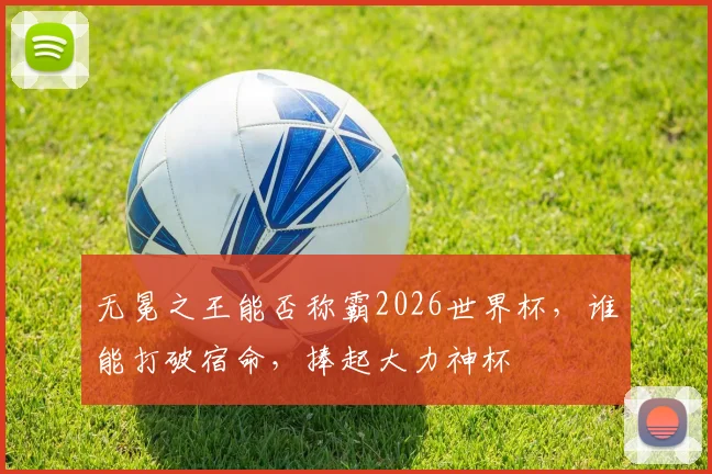 无冕之王能否称霸2026世界杯，谁能打破宿命，捧起大力神杯