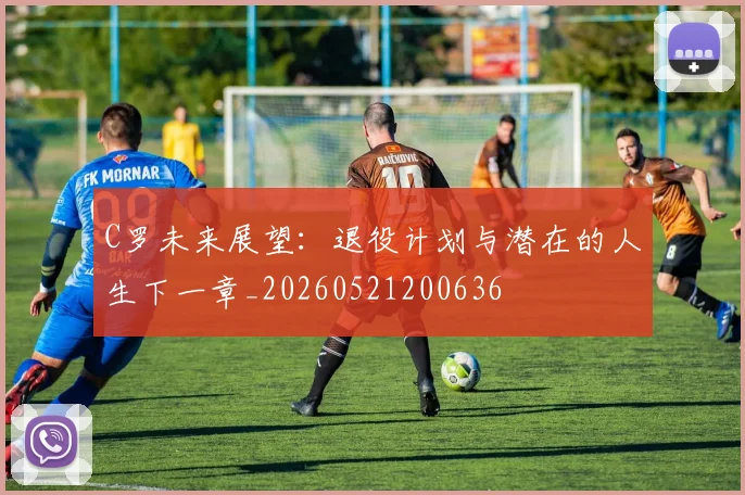 C罗未来展望：退役计划与潜在的人生下一章_20260521200636