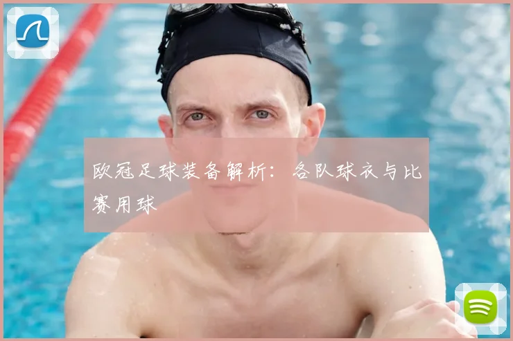 欧冠足球装备解析：各队球衣与比赛用球