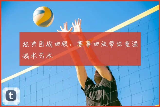 经典团战回顾,赛事回放带你重温战术艺术