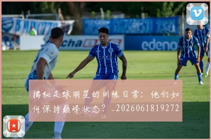 揭秘足球明星的训练日常：他们如何保持巅峰状态？_20260618192729