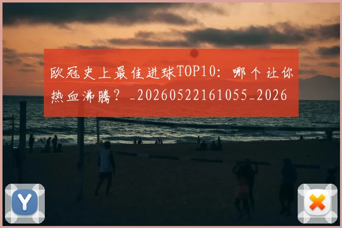 欧冠史上最佳进球TOP10：哪个让你热血沸腾？_20260522161055_20260707150706
