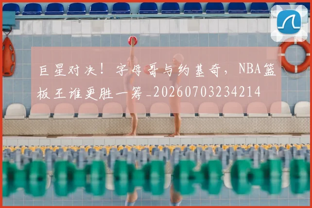 巨星对决！字母哥与约基奇，NBA篮板王谁更胜一筹_20260703234214