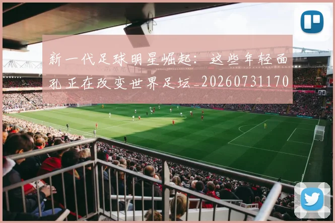 新一代足球明星崛起：这些年轻面孔正在改变世界足坛_20260731170849