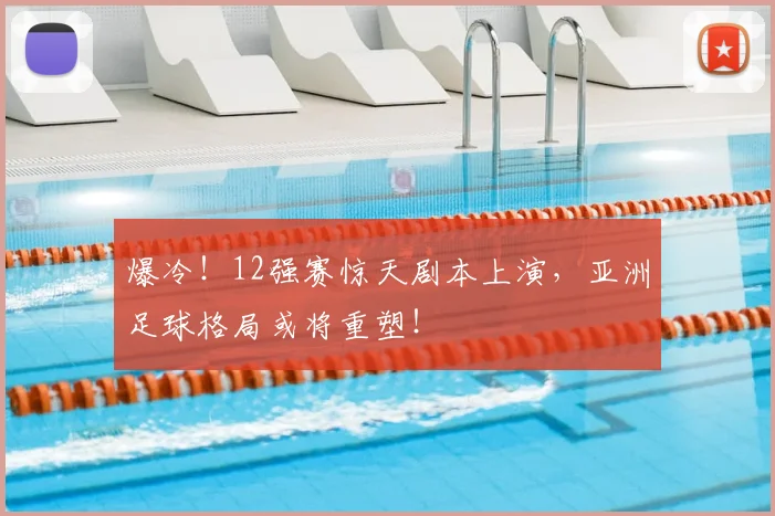 爆冷!12强赛惊天剧本上演,亚洲足球格局或将重塑!