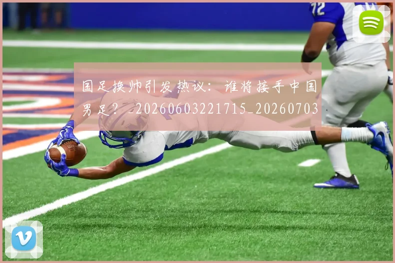 国足换帅引发热议：谁将接手中国男足？_20260603221715_20260703223743_20260719164012