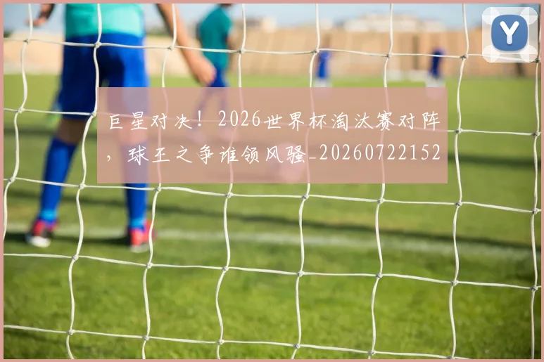 巨星对决！2026世界杯淘汰赛对阵，球王之争谁领风骚_20260722152620