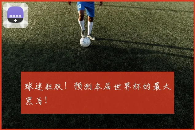 球迷狂欢！预测本届世界杯的最大黑马！