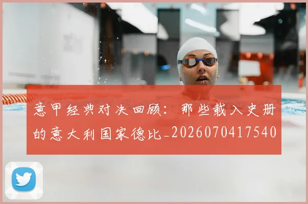 意甲经典对决回顾：那些载入史册的意大利国家德比_20260704175408_20260723180247