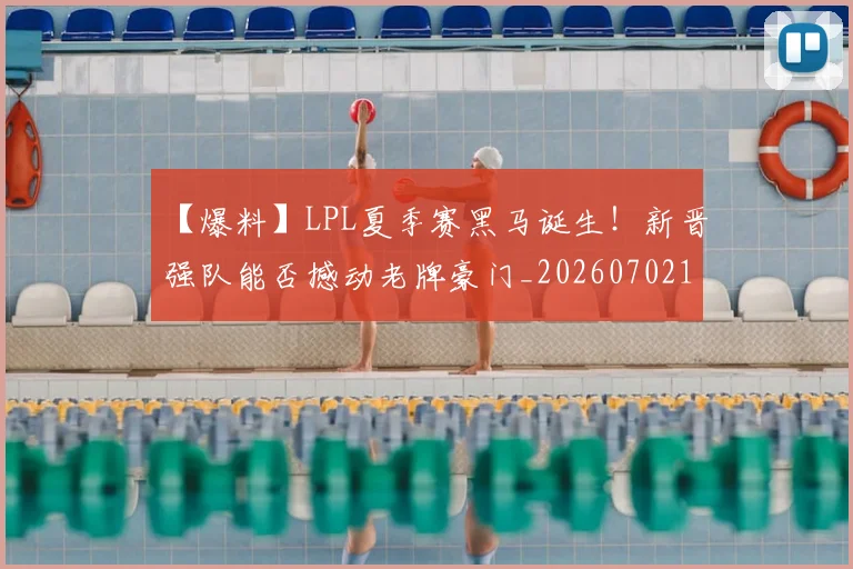 【爆料】LPL夏季赛黑马诞生!新晋强队能否撼动老牌豪门_20260702172904
