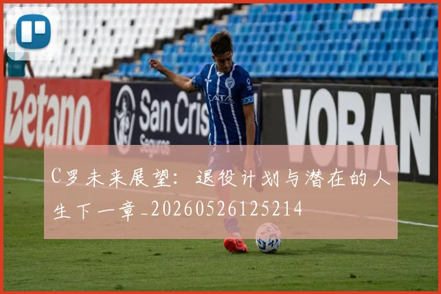 C罗未来展望：退役计划与潜在的人生下一章_20260526125214