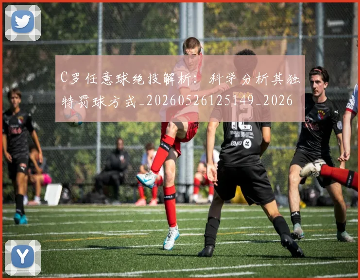 C罗任意球绝技解析：科学分析其独特罚球方式_20260526125149_20260712051029