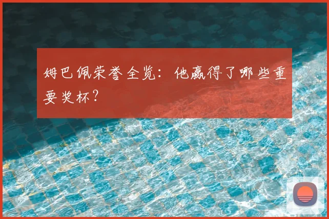 姆巴佩荣誉全览：他赢得了哪些重要奖杯？