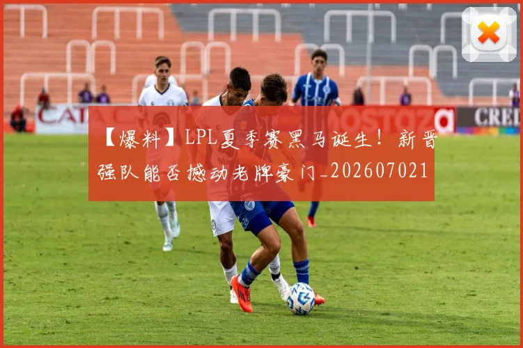 【爆料】LPL夏季赛黑马诞生!新晋强队能否撼动老牌豪门_20260702172904