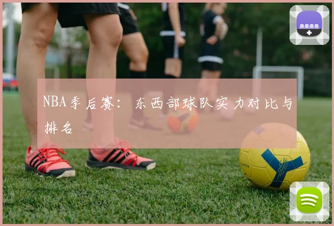 NBA季后赛:东西部球队实力对比与排名