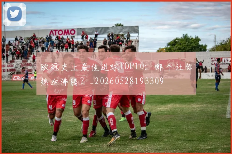欧冠史上最佳进球TOP10:哪个让你热血沸腾?_20260528193309