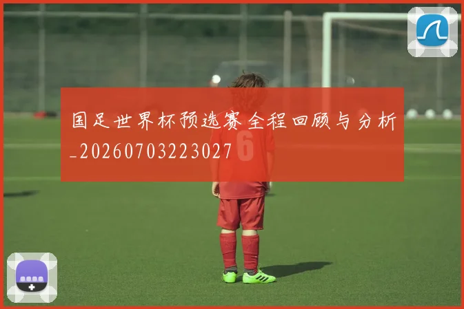 国足世界杯预选赛全程回顾与分析_20260703223027